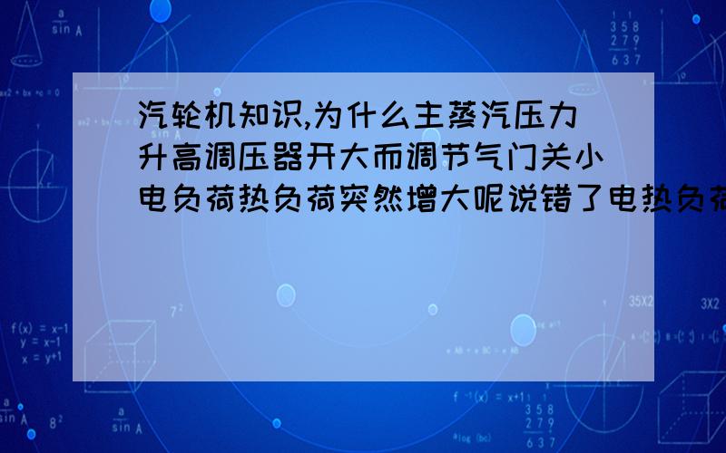 汽轮机知识,为什么主蒸汽压力升高调压器开大而调节气门关小电负荷热负荷突然增大呢说错了电热负荷下降