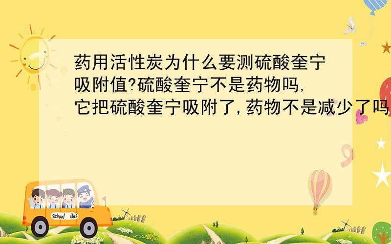 药用活性炭为什么要测硫酸奎宁吸附值?硫酸奎宁不是药物吗,它把硫酸奎宁吸附了,药物不是减少了吗?