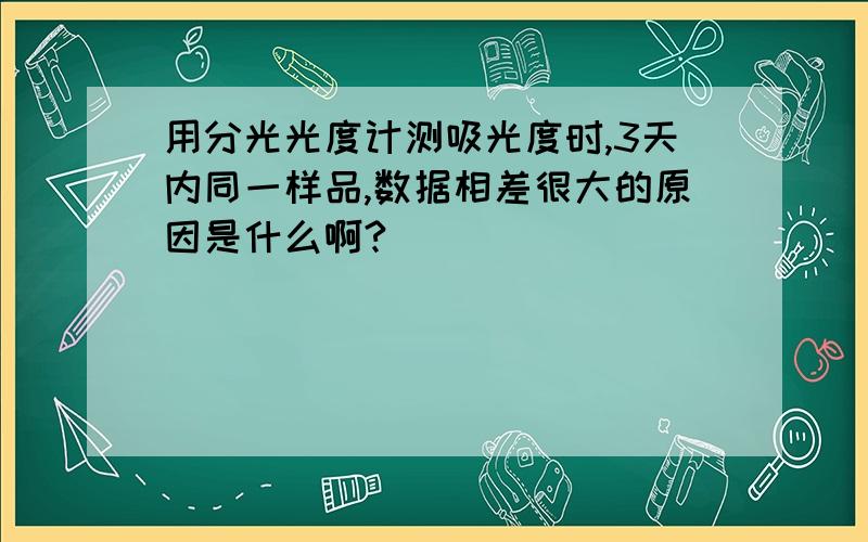 用分光光度计测吸光度时,3天内同一样品,数据相差很大的原因是什么啊?