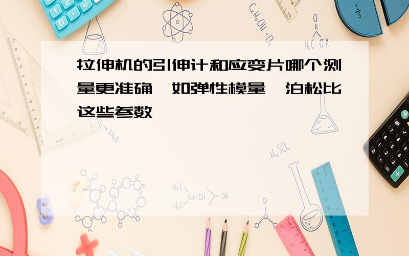 拉伸机的引伸计和应变片哪个测量更准确,如弹性模量、泊松比这些参数