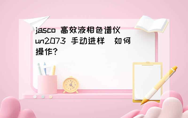 jasco 高效液相色谱仪（un2073 手动进样）如何操作?