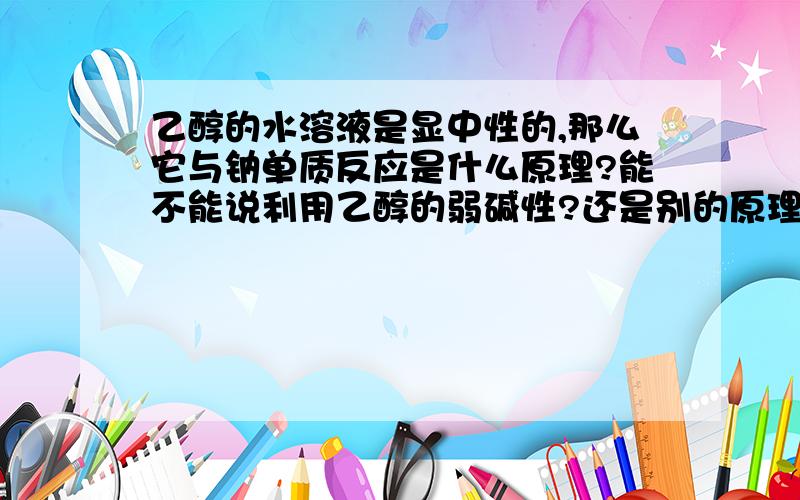 乙醇的水溶液是显中性的,那么它与钠单质反应是什么原理?能不能说利用乙醇的弱碱性?还是别的原理?另外这个反应叫置换反应,还是取代反应?