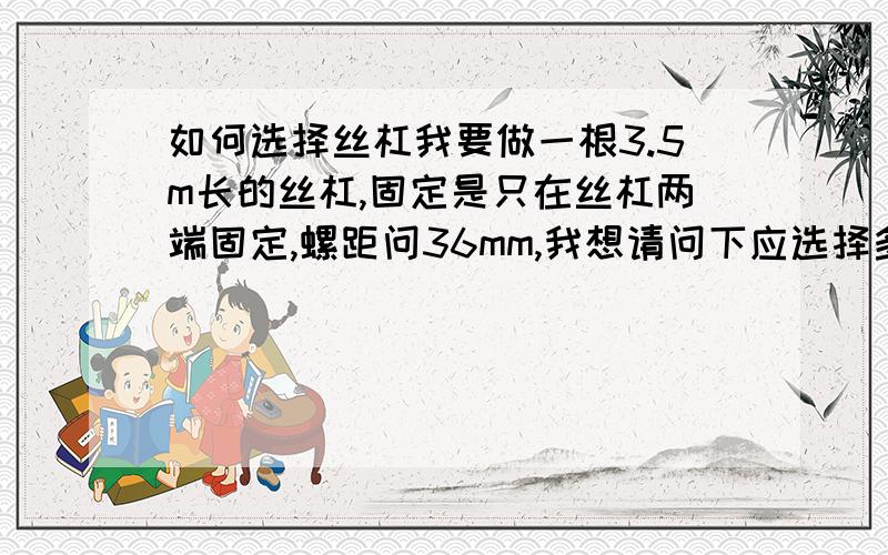 如何选择丝杠我要做一根3.5m长的丝杠,固定是只在丝杠两端固定,螺距问36mm,我想请问下应选择多粗的45号刚!是自己看情况定,还是有一定的固定!