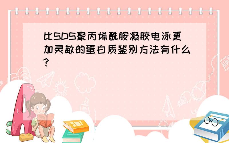 比SDS聚丙烯酰胺凝胶电泳更加灵敏的蛋白质鉴别方法有什么?