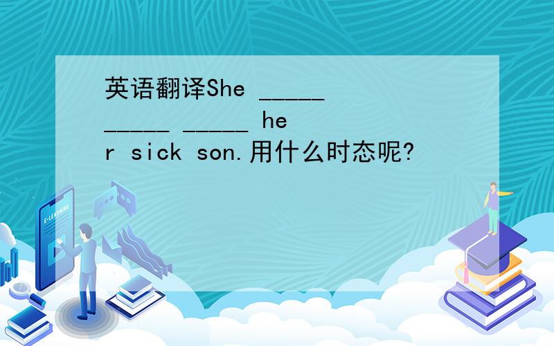 英语翻译She _____ _____ _____ her sick son.用什么时态呢?