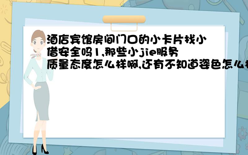 酒店宾馆房间门口的小卡片找小借安全吗1,那些小jie服务质量态度怎么样啊,还有不知道姿色怎么样啊/2,能接吻,口角,是包夜还是快餐好呢?需要带tao吗,需要注意哪些事项?3,我是处男,准备豁出