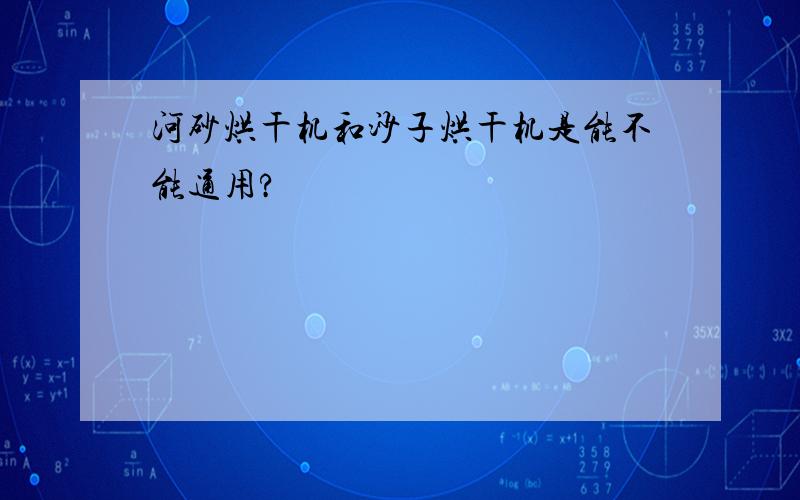 河砂烘干机和沙子烘干机是能不能通用?