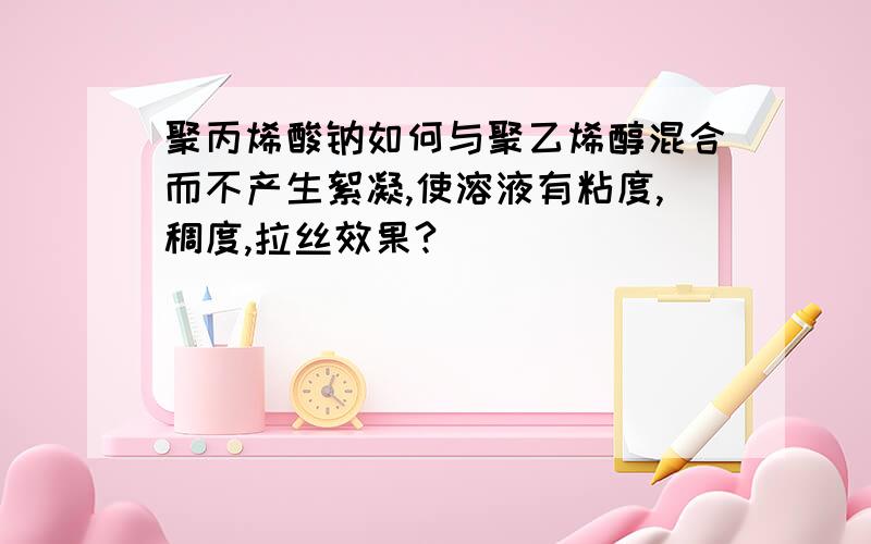 聚丙烯酸钠如何与聚乙烯醇混合而不产生絮凝,使溶液有粘度,稠度,拉丝效果?