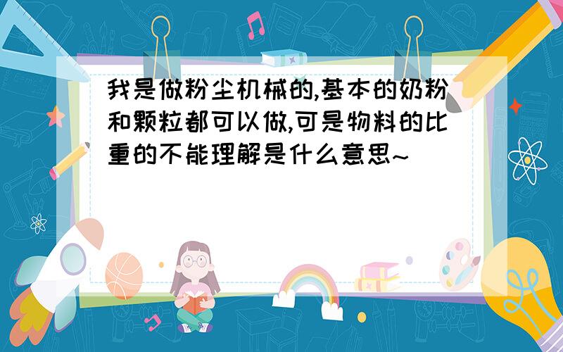 我是做粉尘机械的,基本的奶粉和颗粒都可以做,可是物料的比重的不能理解是什么意思~