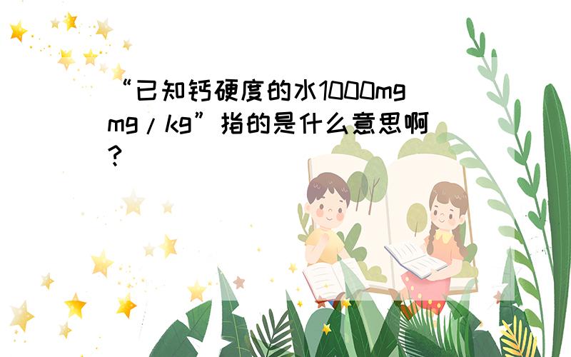 “已知钙硬度的水1000mgmg/kg”指的是什么意思啊?