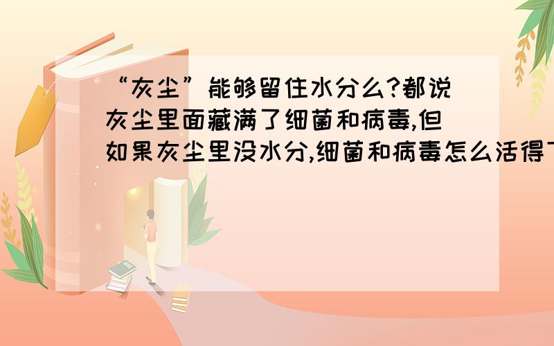 “灰尘”能够留住水分么?都说灰尘里面藏满了细菌和病毒,但如果灰尘里没水分,细菌和病毒怎么活得下来呢