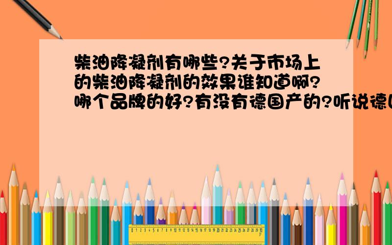 柴油降凝剂有哪些?关于市场上的柴油降凝剂的效果谁知道啊?哪个品牌的好?有没有德国产的?听说德国是化工、汽车两大产业技术顶尖的国家.