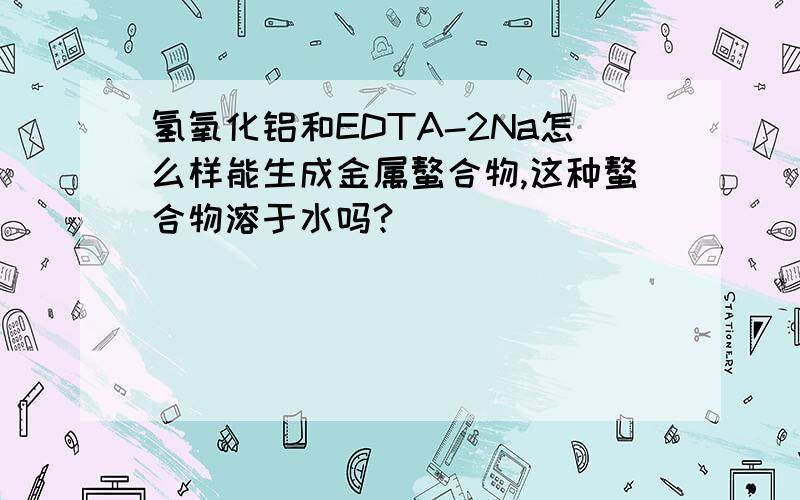 氢氧化铝和EDTA-2Na怎么样能生成金属螯合物,这种螯合物溶于水吗?