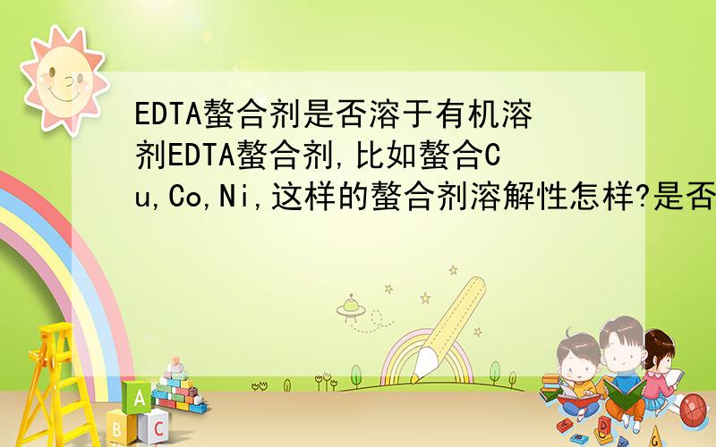 EDTA螯合剂是否溶于有机溶剂EDTA螯合剂,比如螯合Cu,Co,Ni,这样的螯合剂溶解性怎样?是否溶于有机溶剂?如果是金属鳌合物呢，比如钴的EDTA鳌合物，它溶于有机溶剂么？另外，shentongjs的回答很离