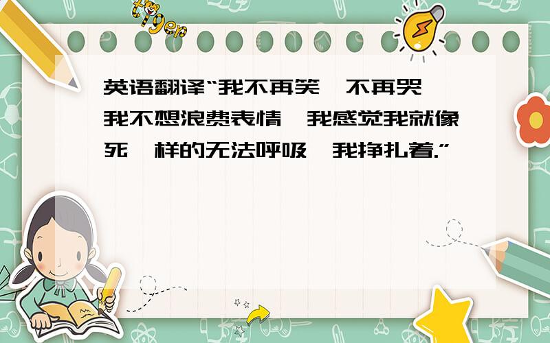 英语翻译“我不再笑、不再哭,我不想浪费表情,我感觉我就像死一样的无法呼吸,我挣扎着.”