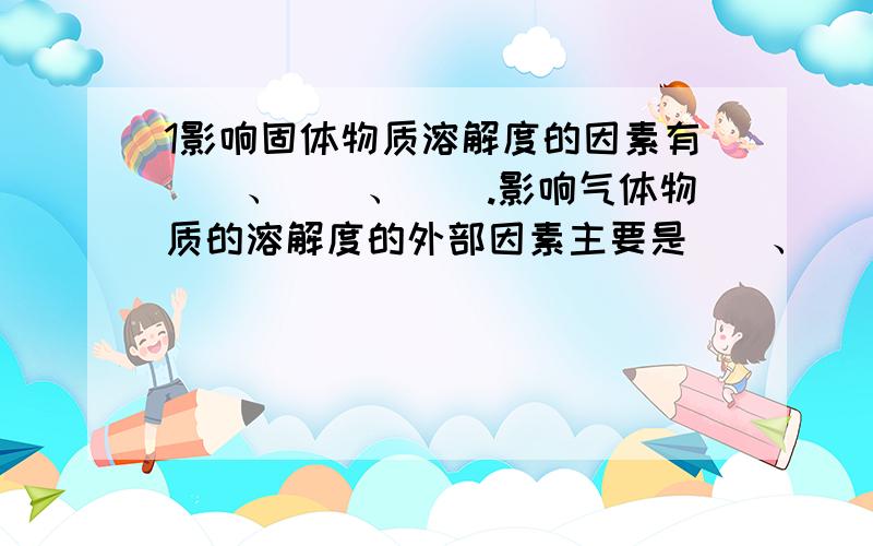 1影响固体物质溶解度的因素有（）、（）、（）.影响气体物质的溶解度的外部因素主要是（）、（） 2气体1影响固体物质溶解度的因素有（）、（）、（）.影响气体物质的溶解度的外部因