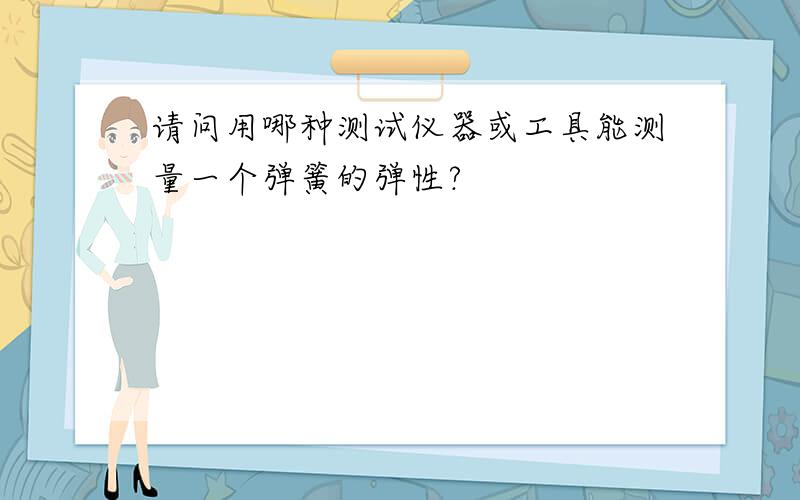 请问用哪种测试仪器或工具能测量一个弹簧的弹性?