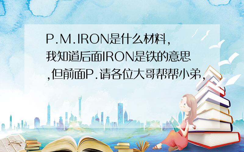 P.M.IRON是什么材料,我知道后面IRON是铁的意思,但前面P.请各位大哥帮帮小弟,