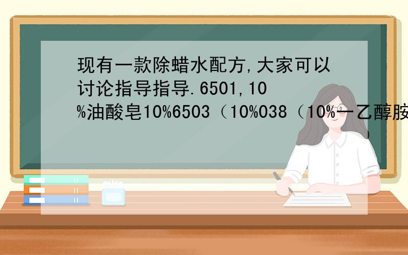 现有一款除蜡水配方,大家可以讨论指导指导.6501,10%油酸皂10%6503（10%038（10%一乙醇胺3%三乙醇胺2%TX-10,5%AES1%EDTA二钠C-103,3%水50%.求高人指导、