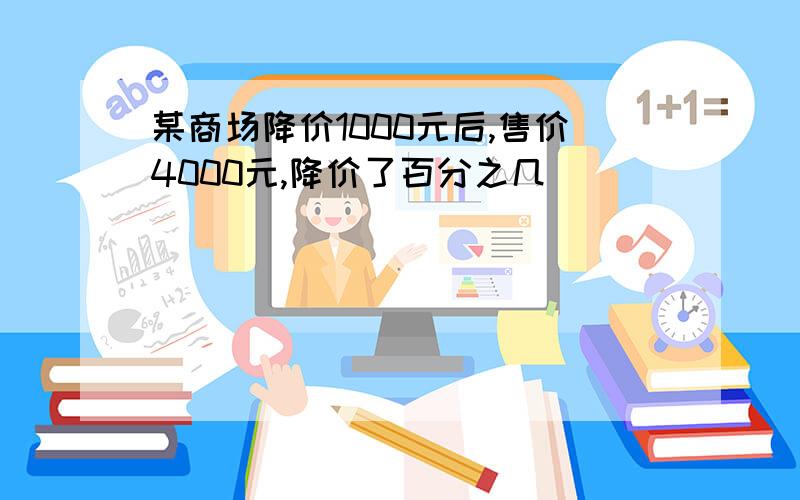 某商场降价1000元后,售价4000元,降价了百分之几