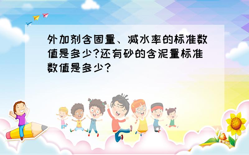 外加剂含固量、减水率的标准数值是多少?还有砂的含泥量标准数值是多少?