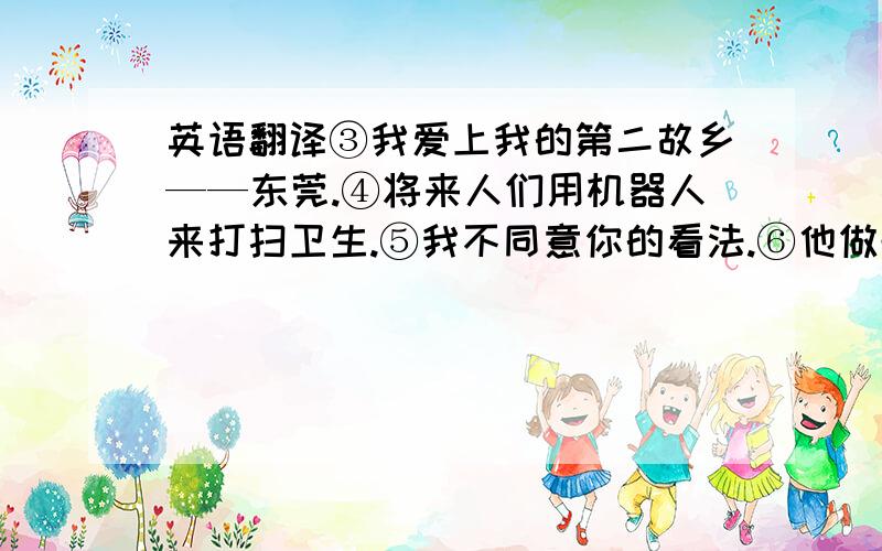 英语翻译③我爱上我的第二故乡——东莞.④将来人们用机器人来打扫卫生.⑤我不同意你的看法.⑥他做歌星的梦想实现了.⑦我到处找我的笔记本,但找不到.⑧Rose看起来像个男孩子.⑨你大衣