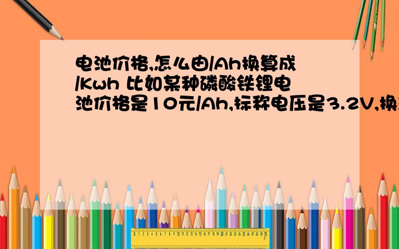 电池价格,怎么由/Ah换算成/Kwh 比如某种磷酸铁锂电池价格是10元/Ah,标称电压是3.2V,换算成/Kwh是多少元每千瓦时呢?