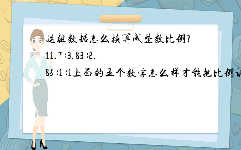 这组数据怎么换算成整数比例?11.7 :3.83 :2.85 :1 :1上面的五个数字怎么样才能把比例调整成第一个数字是12,后面其他是小数就成.