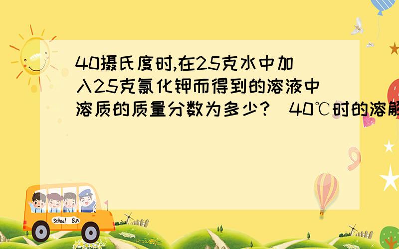 40摄氏度时,在25克水中加入25克氯化钾而得到的溶液中溶质的质量分数为多少?（40℃时的溶解度为40克）格式一定要用 已知