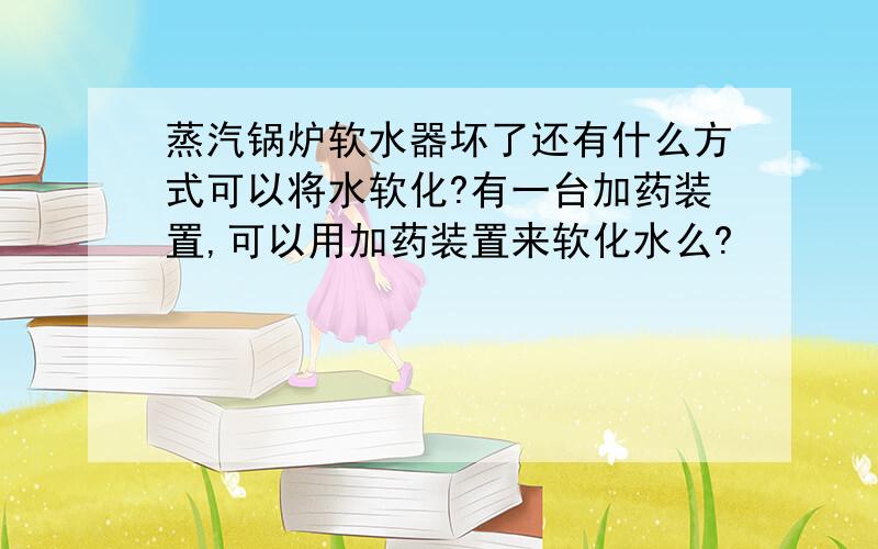 蒸汽锅炉软水器坏了还有什么方式可以将水软化?有一台加药装置,可以用加药装置来软化水么?