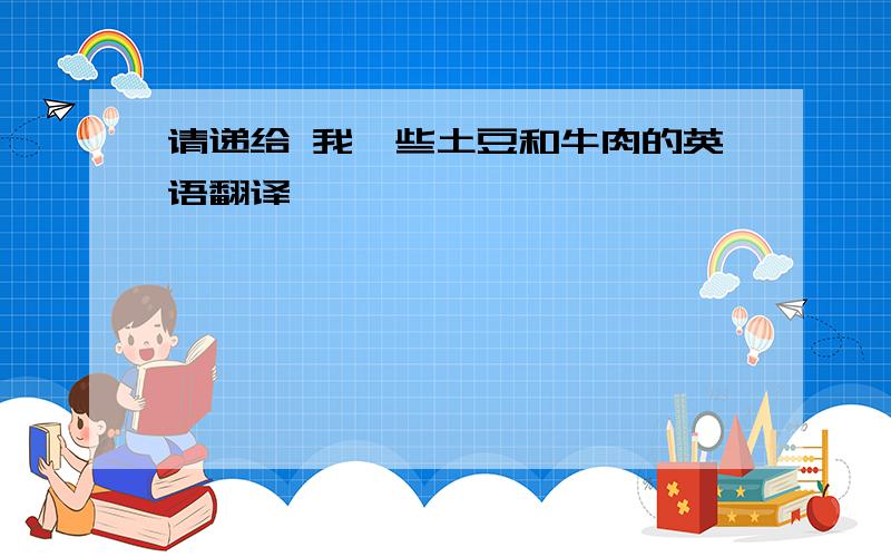 请递给 我一些土豆和牛肉的英语翻译