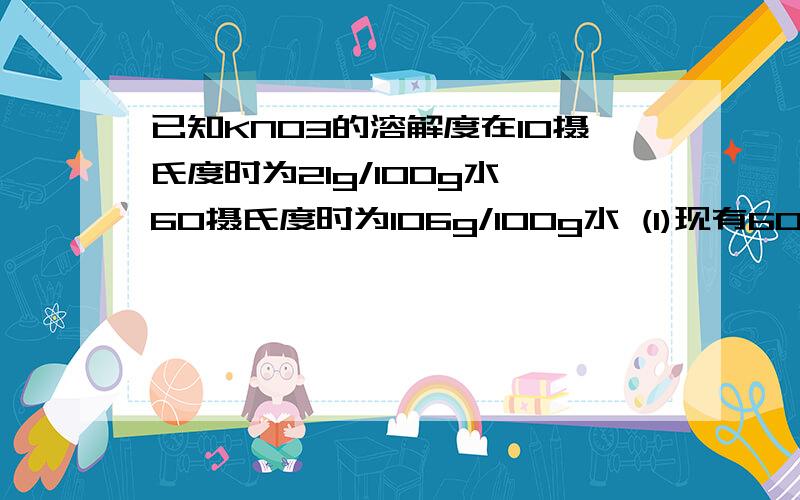 已知KNO3的溶解度在10摄氏度时为21g/100g水,60摄氏度时为106g/100g水 (1)现有60摄氏度时600g饱和KNO3溶液从60摄氏度降温到10摄氏度,可以析出KNO3晶体多少克(2)若将60摄氏度时500g饱和KNO3溶液加热蒸发