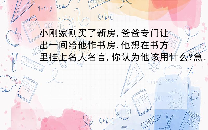 小刚家刚买了新房,爸爸专门让出一间给他作书房.他想在书方里挂上名人名言,你认为他该用什么?急,快说,我要交作业的