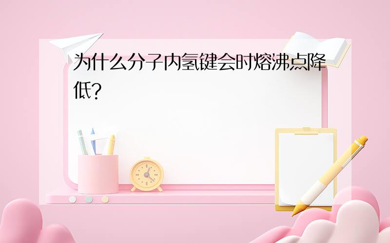 为什么分子内氢键会时熔沸点降低?