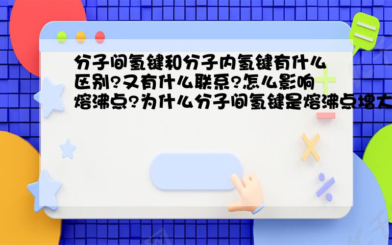 分子间氢键和分子内氢键有什么区别?又有什么联系?怎么影响熔沸点?为什么分子间氢键是熔沸点增大,而分子内氢键是熔沸点减小?