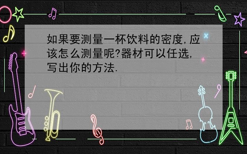 如果要测量一杯饮料的密度,应该怎么测量呢?器材可以任选,写出你的方法.