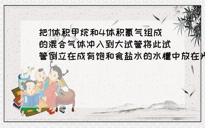 把1体积甲烷和4体积氯气组成的混合气体冲入到大试管将此试管倒立在成有饱和食盐水的水槽中放在光亮处,一段时间后,现象?为什么试管内液面上升啊 油状液滴是什么 怎么析出了晶体?烷烃