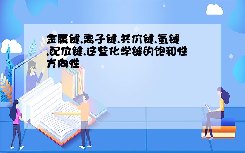 金属键,离子键,共价键,氢键,配位键,这些化学键的饱和性方向性