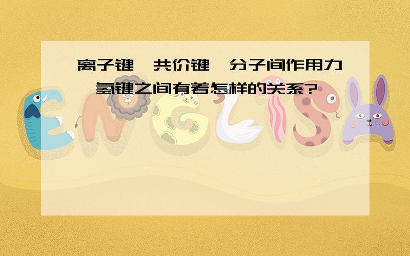 离子键,共价键,分子间作用力,氢键之间有着怎样的关系?