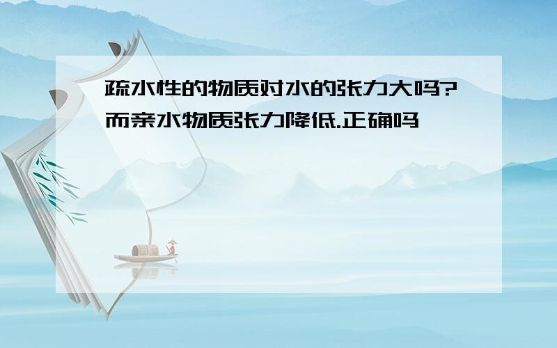 疏水性的物质对水的张力大吗?而亲水物质张力降低.正确吗