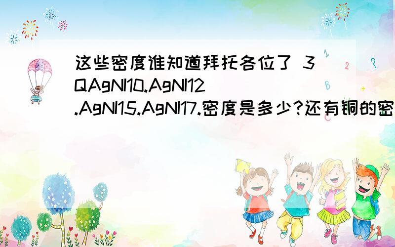 这些密度谁知道拜托各位了 3QAgNI10.AgNI12.AgNI15.AgNI17.密度是多少?还有铜的密度是多少