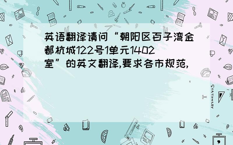 英语翻译请问“朝阳区百子湾金都杭城122号1单元1402室”的英文翻译,要求各市规范,