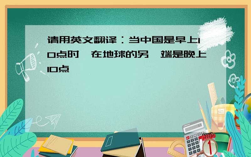 请用英文翻译：当中国是早上10点时,在地球的另一端是晚上10点