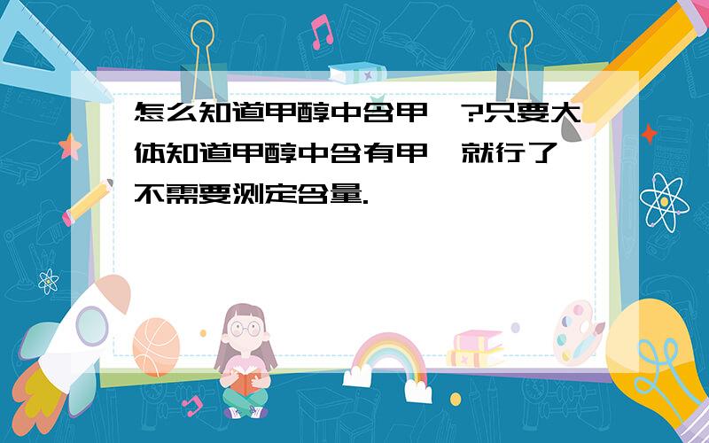 怎么知道甲醇中含甲醛?只要大体知道甲醇中含有甲醛就行了,不需要测定含量.