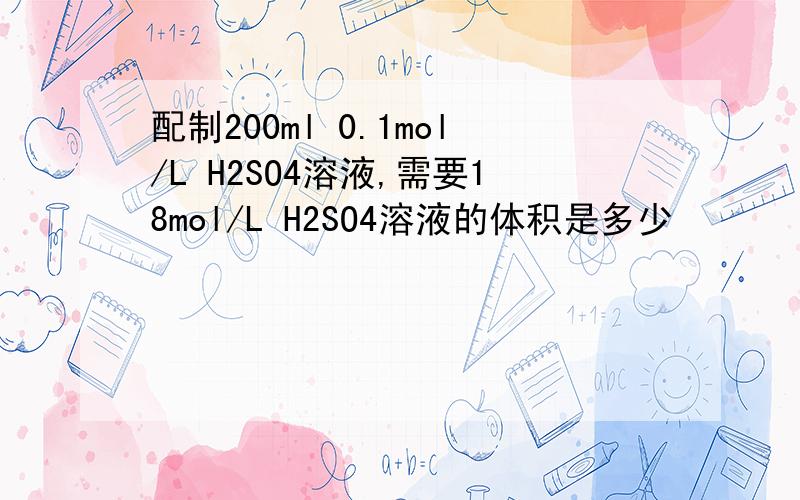 配制200ml 0.1mol/L H2SO4溶液,需要18mol/L H2SO4溶液的体积是多少