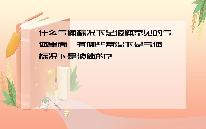 什么气体标况下是液体常见的气体里面,有哪些常温下是气体,标况下是液体的?