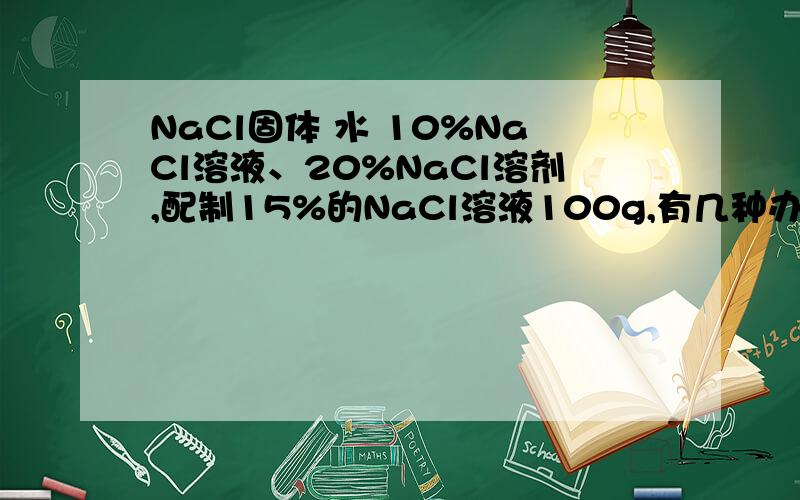 NaCl固体 水 10%NaCl溶液、20%NaCl溶剂,配制15%的NaCl溶液100g,有几种办法?大哥大姐们,要写出配置过程!