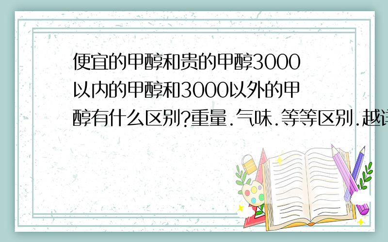 便宜的甲醇和贵的甲醇3000以内的甲醇和3000以外的甲醇有什么区别?重量.气味.等等区别.越详细越好.