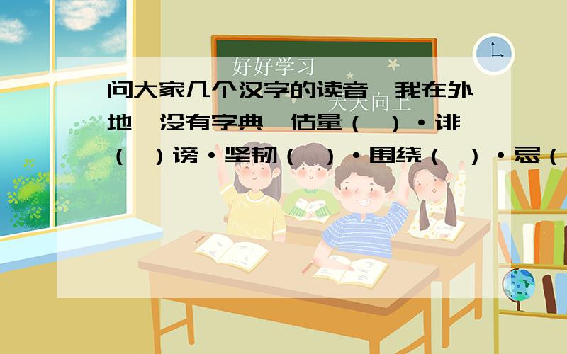 问大家几个汉字的读音,我在外地,没有字典,估量（ ）·诽（ ）谤·坚韧（ ）·围绕（ ）·忌（ ）恨·嫉（ ）恨