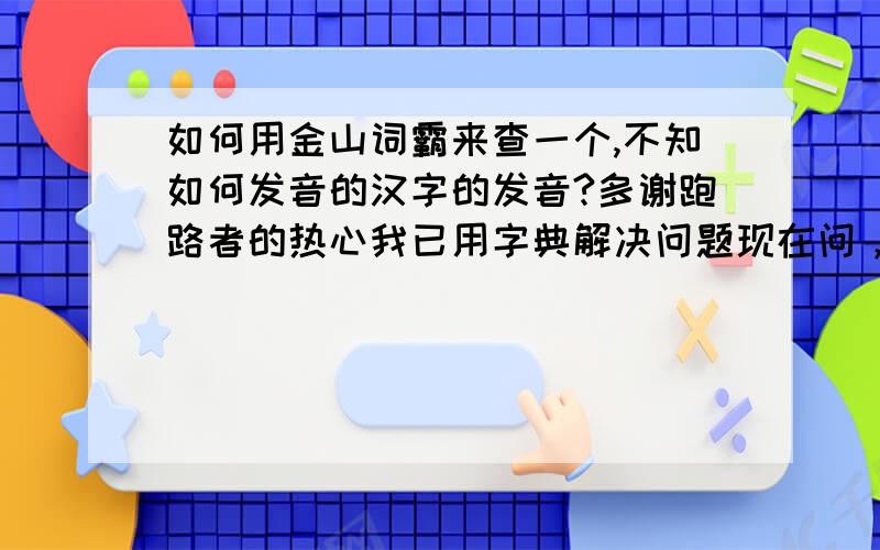 如何用金山词霸来查一个,不知如何发音的汉字的发音?多谢跑路者的热心我已用字典解决问题现在问，只是为了将来方便等几天，就选跑路者你了